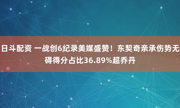 日斗配资 一战创6纪录美媒盛赞！东契奇亲承伤势无碍得分占比36.89%超乔丹