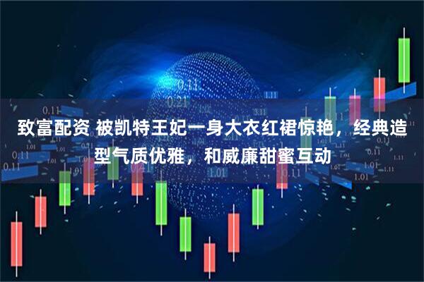 致富配资 被凯特王妃一身大衣红裙惊艳，经典造型气质优雅，和威廉甜蜜互动