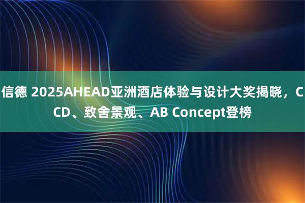 信德 2025AHEAD亚洲酒店体验与设计大奖揭晓，CCD、致舍景观、AB Concept登榜