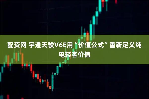 配资网 宇通天骏V6E用“价值公式”重新定义纯电轻客价值
