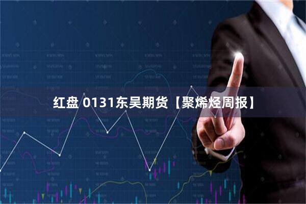 红盘 0131东吴期货【聚烯烃周报】