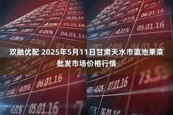 双融优配 2025年5月11日甘肃天水市瀛池果菜批发市场价格行情