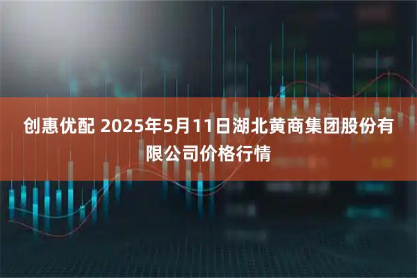 创惠优配 2025年5月11日湖北黄商集团股份有限公司价格行情