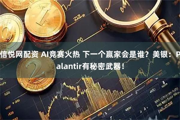 信悦网配资 AI竞赛火热 下一个赢家会是谁？美银：Palantir有秘密武器！