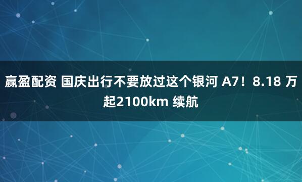 赢盈配资 国庆出行不要放过这个银河 A7！8.18 万起2100km 续航