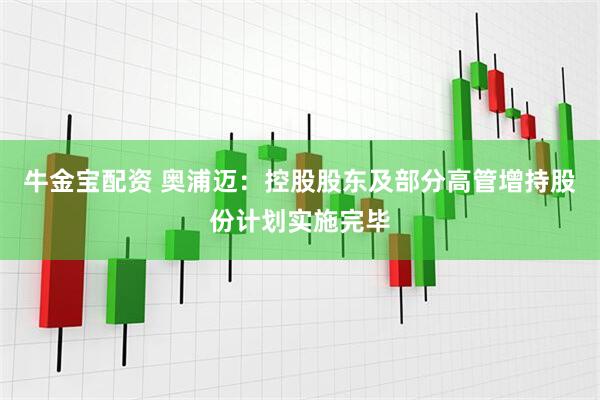 牛金宝配资 奥浦迈：控股股东及部分高管增持股份计划实施完毕