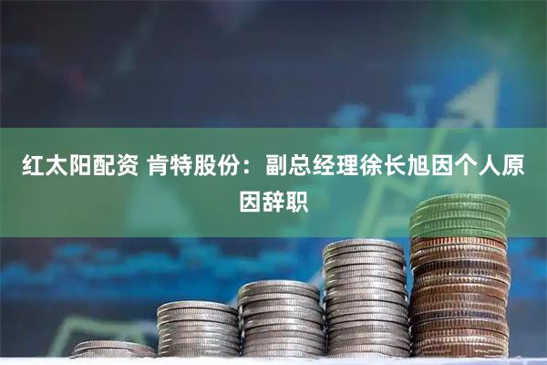 红太阳配资 肯特股份：副总经理徐长旭因个人原因辞职