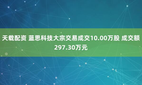 天载配资 蓝思科技大宗交易成交10.00万股 成交额297.30万元