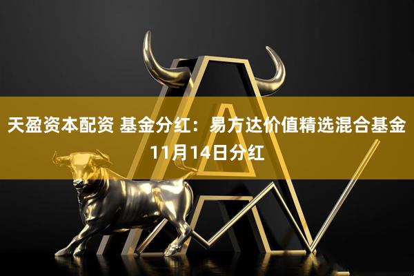 天盈资本配资 基金分红：易方达价值精选混合基金11月14日分红