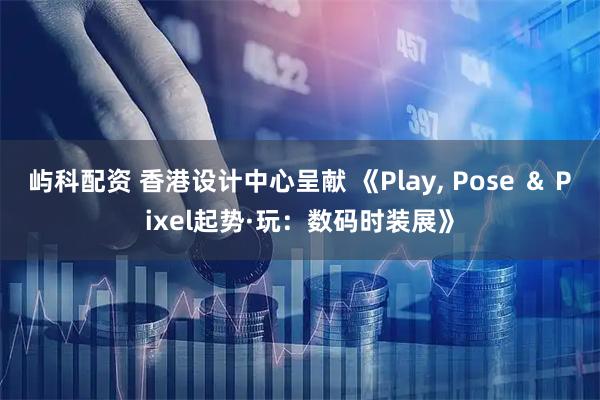 屿科配资 香港设计中心呈献 《Play, Pose ＆ Pixel起势·玩：数码时装展》