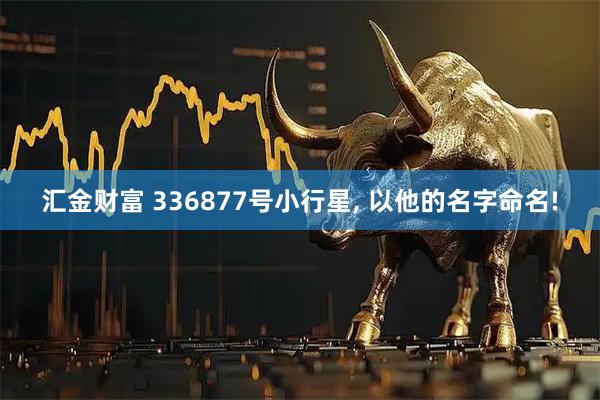 汇金财富 336877号小行星, 以他的名字命名!