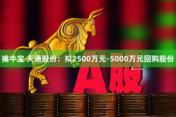 擒牛宝 天通股份：拟2500万元-5000万元回购股份