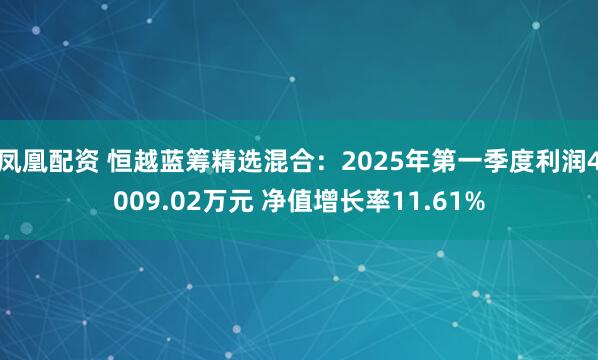 凤凰配资 恒越蓝筹精选混合：2025年第一季度利润4009.02万元 净值增长率11.61%