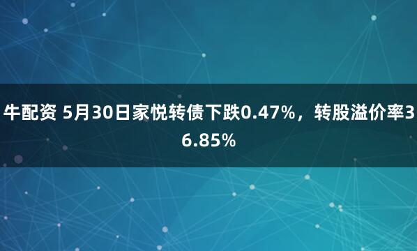牛配资 5月30日家悦转债下跌0.47%,转股溢价率36.85%