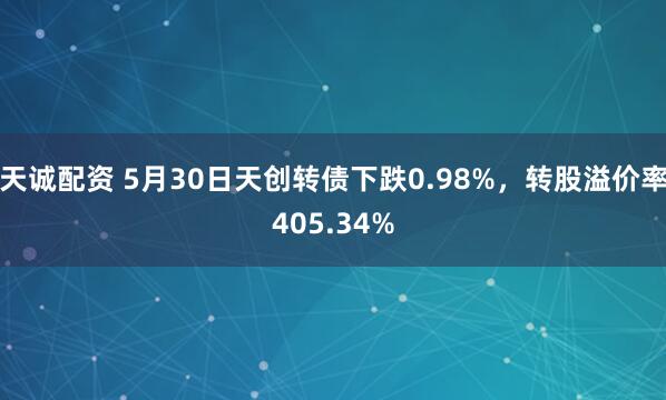 天诚配资 5月30日天创转债下跌0.98%,转股溢价率405.34%