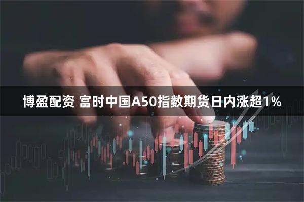 博盈配资 富时中国A50指数期货日内涨超1%