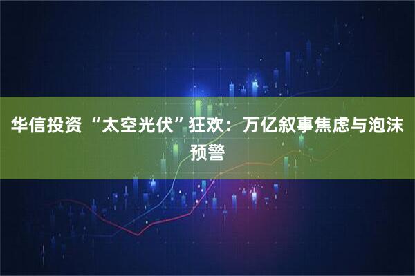 华信投资 “太空光伏”狂欢：万亿叙事焦虑与泡沫预警