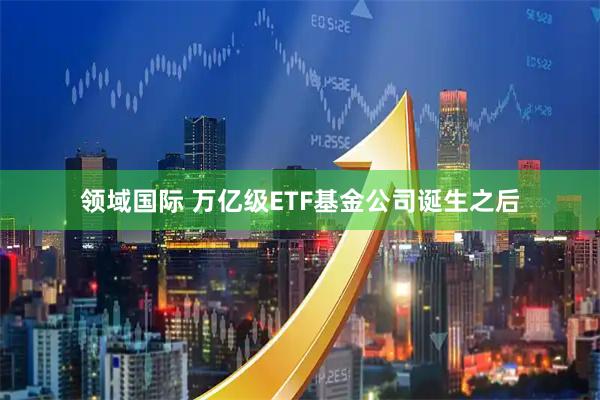 领域国际 万亿级ETF基金公司诞生之后