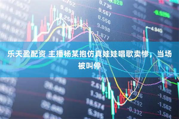 乐天盈配资 主播杨某抱仿真娃娃唱歌卖惨，当场被叫停