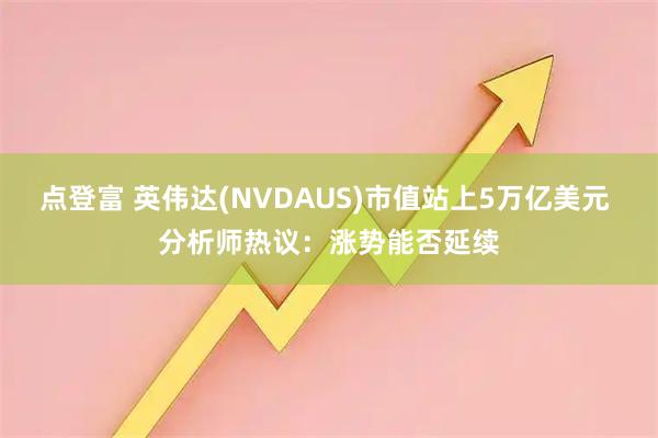 点登富 英伟达(NVDAUS)市值站上5万亿美元 分析师热议:涨势能否延续