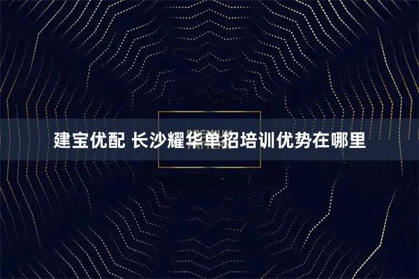 建宝优配 长沙耀华单招培训优势在哪里