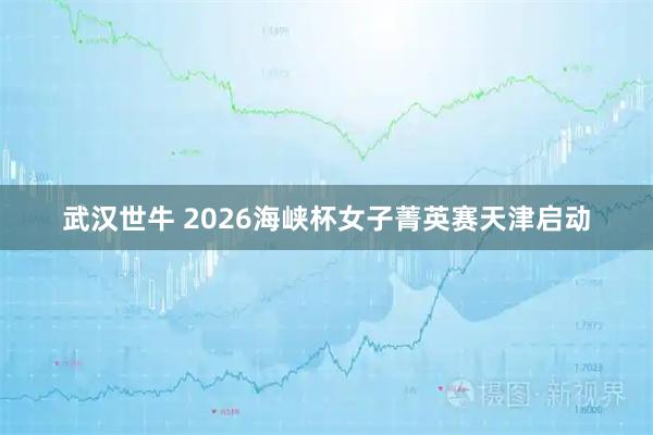 武汉世牛 2026海峡杯女子菁英赛天津启动